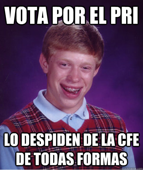 Vota por el PRI Lo despiden de la CFE de todas formas  Bad Luck Brian