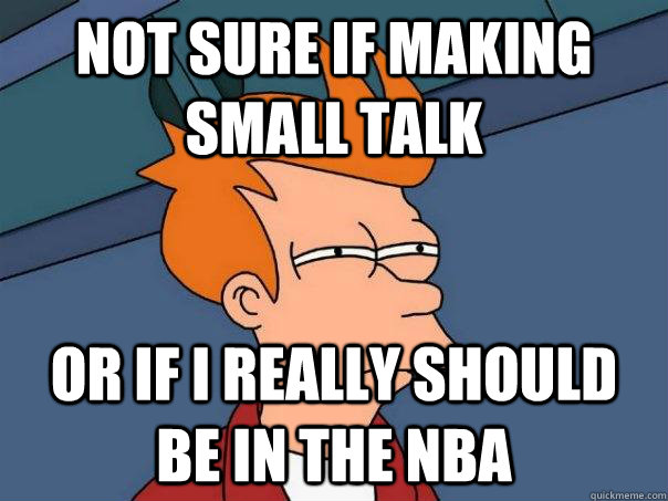 not sure if making small talk Or if i really should be in the nba  Futurama Fry