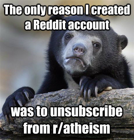 The only reason I created a Reddit account was to unsubscribe from r/atheism  Confession Bear