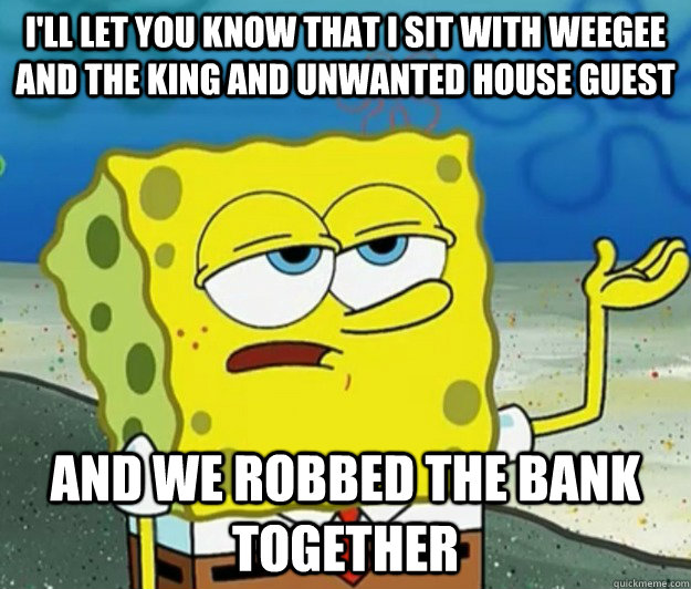 I'll let you know that i sit with weegee and the king and unwanted house guest and we robbed the bank together  Tough Spongebob