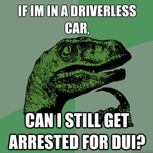 If im in a driverless 
car, Can i still get arrested for DUI?  Philosoraptor