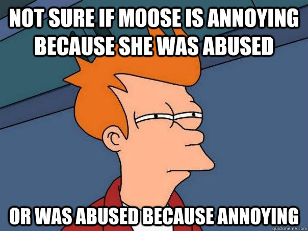 Not sure if moose is annoying because she was abused or was abused because annoying - Not sure if moose is annoying because she was abused or was abused because annoying  Futurama Fry