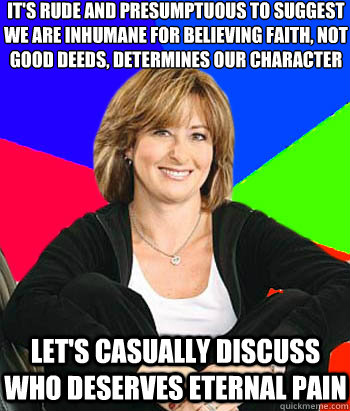 It's rude and presumptuous to suggest we are inhumane for believing faith, not good deeds, determines our character Let's casually discuss who deserves eternal pain   Sheltering Suburban Mom