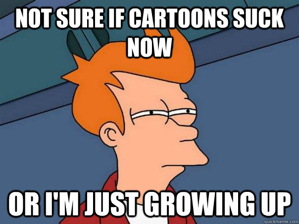 Not sure if cartoons suck now Or I'm just growing up  Futurama Fry