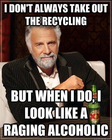 I don't always take out the recycling but when i do, i look like a raging alcoholic - I don't always take out the recycling but when i do, i look like a raging alcoholic  The Most Interesting Man In The World