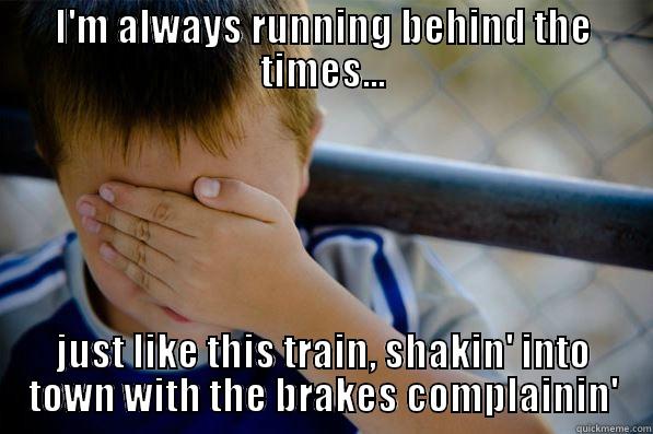 I'M ALWAYS RUNNING BEHIND THE TIMES... JUST LIKE THIS TRAIN, SHAKIN' INTO TOWN WITH THE BRAKES COMPLAININ' Confession kid