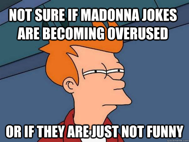 Not sure if madonna jokes are becoming overused Or if they are just not funny  Futurama Fry