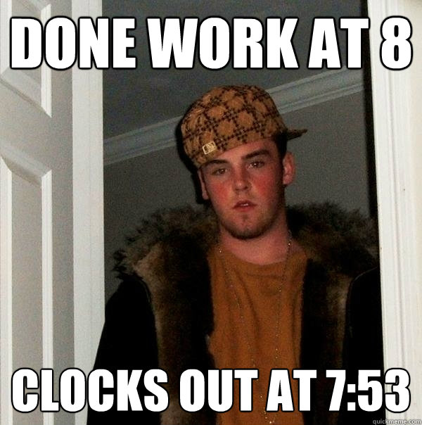 done work at 8 clocks out at 7:53 - done work at 8 clocks out at 7:53  Scumbag Steve