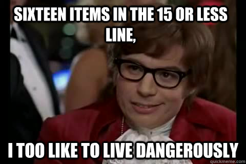 sixteen items in the 15 or less line, i too like to live dangerously  Dangerously - Austin Powers