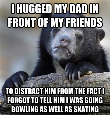 I hugged my dad in front of my friends to distract him from the fact i forgot to tell him I was going bowling as well as skating - I hugged my dad in front of my friends to distract him from the fact i forgot to tell him I was going bowling as well as skating  Confession Bear