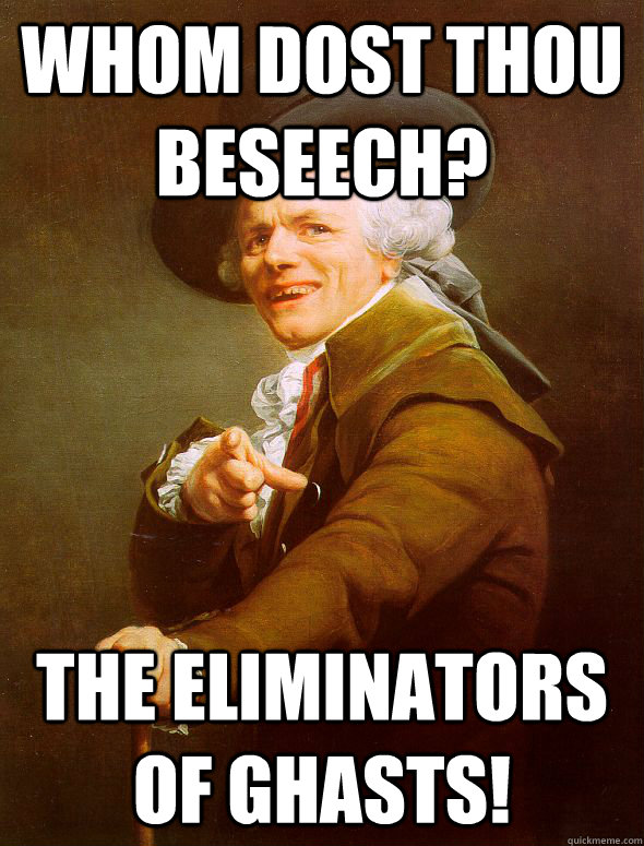 whom dost thou beseech? the eliminators of ghasts!  Joseph Ducreux