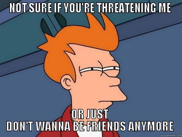 NOT SURE IF YOU'RE THREATENING ME OR JUST DON'T WANNA BE FRIENDS ANYMORE Futurama Fry