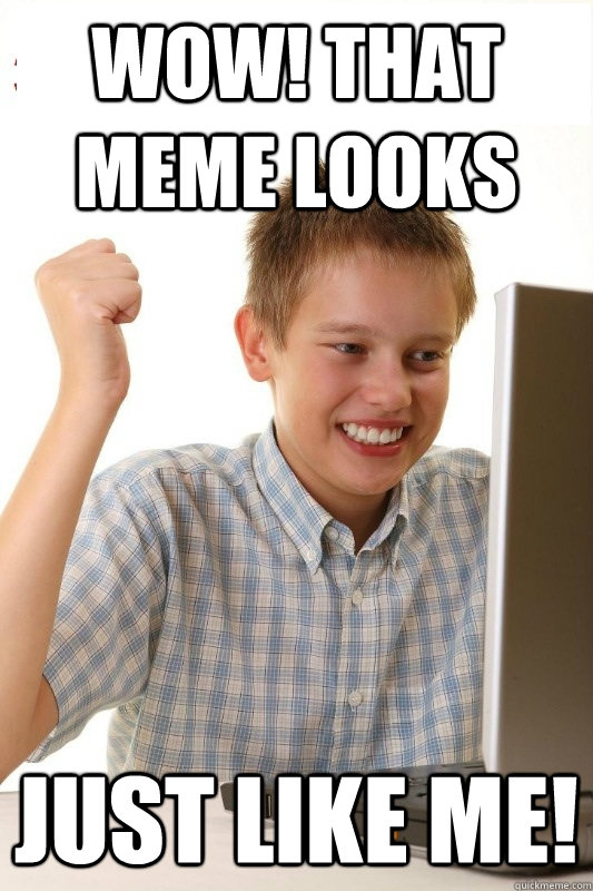 Wow! that meme looks just like me! - Wow! that meme looks just like me!  1st Day Internet Kid