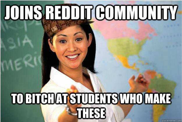 Joins reddit community to bitch at students who make these  Scumbag Teacher