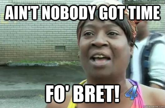 ain't nobody got time fo' Bret!  Sweet Brown