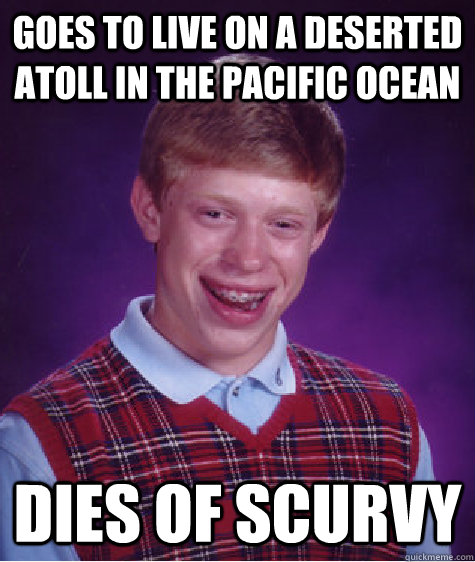 Goes to live on a deserted atoll in the Pacific Ocean Dies of scurvy  Bad Luck Brian