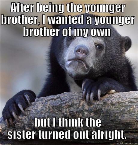 AFTER BEING THE YOUNGER BROTHER, I WANTED A YOUNGER BROTHER OF MY OWN  BUT I THINK THE SISTER TURNED OUT ALRIGHT.  Confession Bear