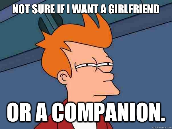 Not sure if i want a girlfriend  or a companion.  Futurama Fry