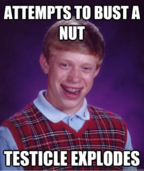 attempts to Bust a nut testicle explodes - attempts to Bust a nut testicle explodes  Bad Luck Brian