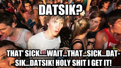 DATSIK? THAT' SICK.....WAIT...THAT...SICK...DAT-SIK...datsik! HOLY SHIT I GET IT!  Sudden Clarity Clarence