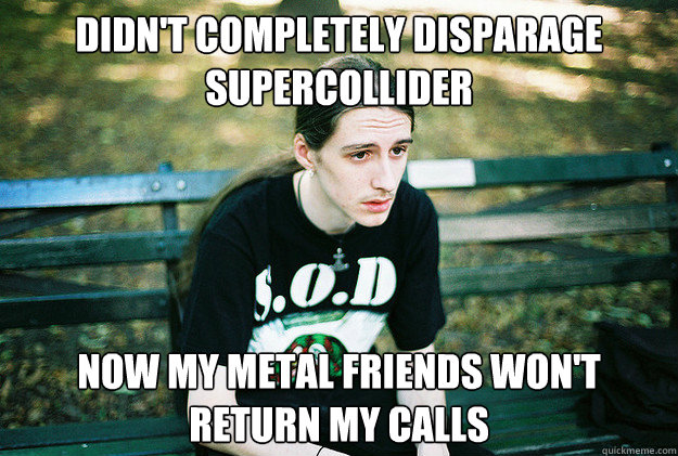 Didn't completely disparage Supercollider Now my metal friends won't return my calls  First World Metal Problems