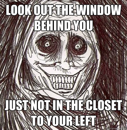 Look out the window behind you just not in the closet to your left  Horrifying Houseguest