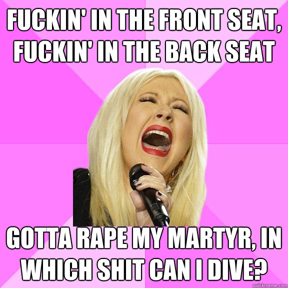 fuckin' in the front seat, fuckin' in the back seat gotta rape my martyr, in which shit can I dive?  Wrong Lyrics Christina