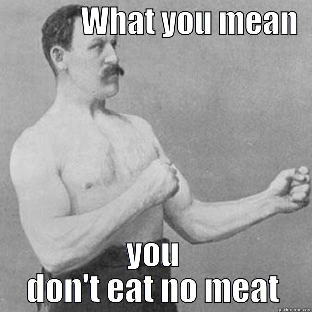              WHAT YOU MEAN   YOU DON'T EAT NO MEAT overly manly man