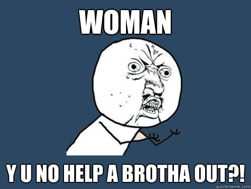 WOMAN y u no help a brotha out?!  Y U No