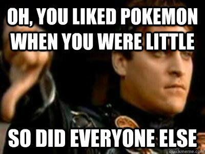 Oh, you liked Pokemon when you were little So did everyone else - Oh, you liked Pokemon when you were little So did everyone else  Downvoting Roman