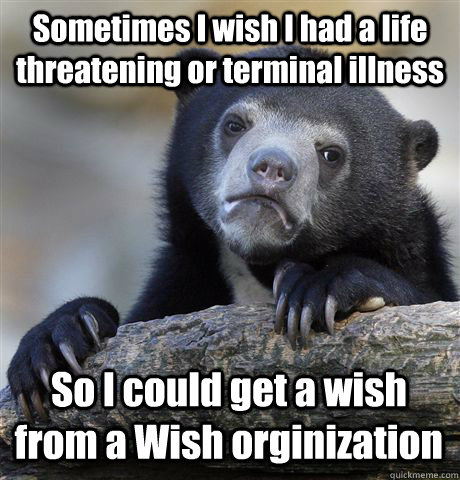 Sometimes I wish I had a life threatening or terminal illness So I could get a wish from a Wish orginization - Sometimes I wish I had a life threatening or terminal illness So I could get a wish from a Wish orginization  Confession Bear