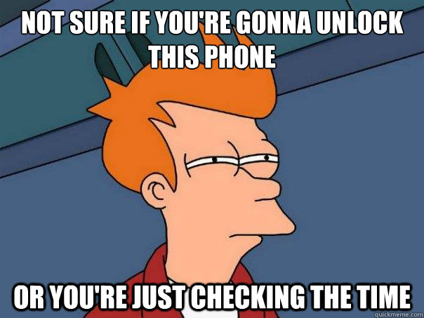 Not sure if YOU'RE GONNA UNLOCK THIS PHONE or YOU'RE JUST CHECKING THE TIME - Not sure if YOU'RE GONNA UNLOCK THIS PHONE or YOU'RE JUST CHECKING THE TIME  Futurama Fry