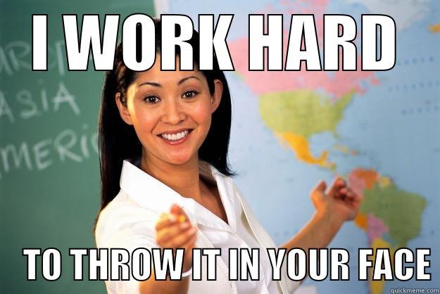 I WORK HARD     TO THROW IT IN YOUR FACE Unhelpful High School Teacher