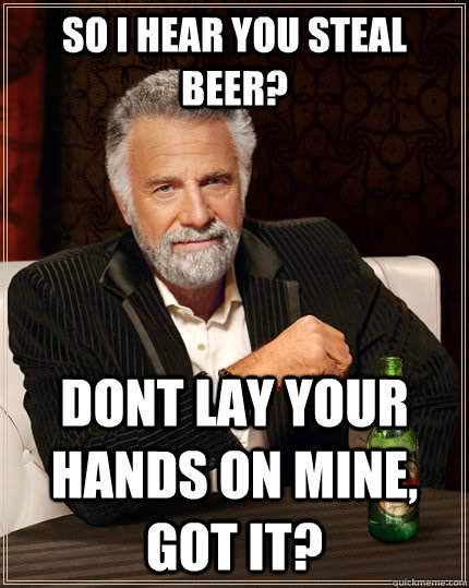 SO I HEAR YOU STEAL BEER? DONT LAY YOUR HANDS ON MINE, GOT IT?  The Most Interesting Man In The World