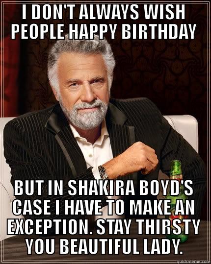 I DON'T ALWAYS WISH PEOPLE HAPPY BIRTHDAY BUT IN SHAKIRA BOYD'S CASE I HAVE TO MAKE AN EXCEPTION. STAY THIRSTY YOU BEAUTIFUL LADY. The Most Interesting Man In The World