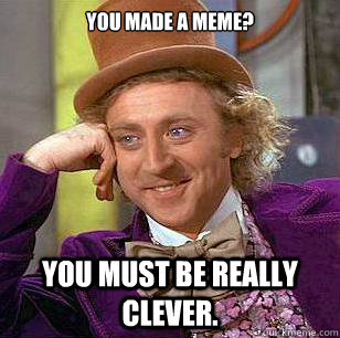 You made a meme? You must be really clever. - You made a meme? You must be really clever.  Condescending Wonka