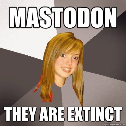 mastodon they are extinct  Musically Oblivious 8th Grader