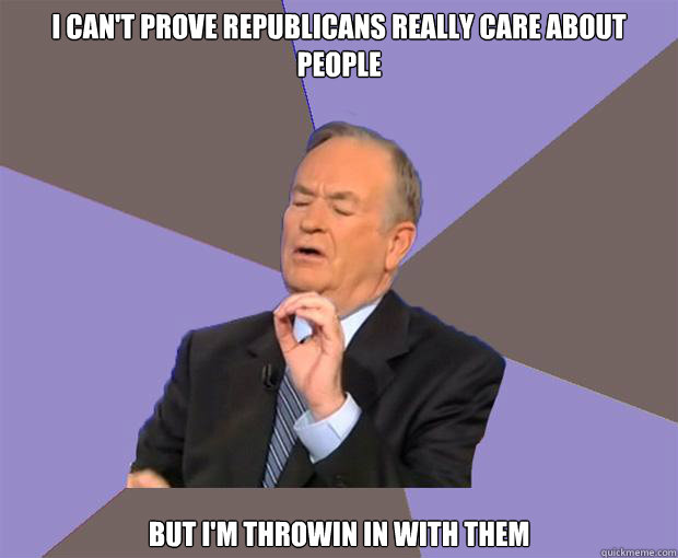 I can't prove Republicans really care about people But I'm throwin in with them  Bill O Reilly