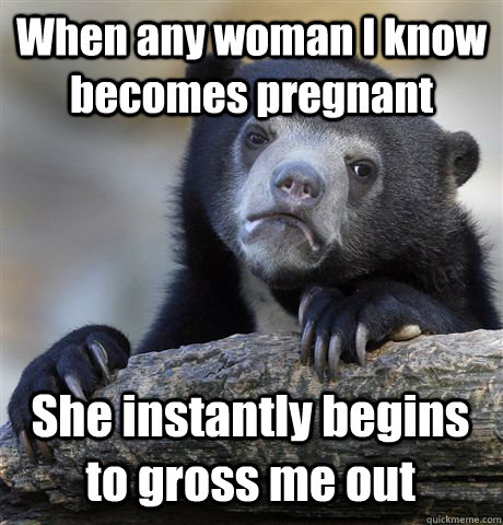 When any woman I know becomes pregnant She instantly begins to gross me out  Confession Bear