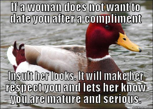 IF A WOMAN DOES NOT WANT TO DATE YOU AFTER A COMPLIMENT INSULT HER LOOKS. IT WILL MAKE HER RESPECT YOU AND LETS HER KNOW YOU ARE MATURE AND SERIOUS. Malicious Advice Mallard