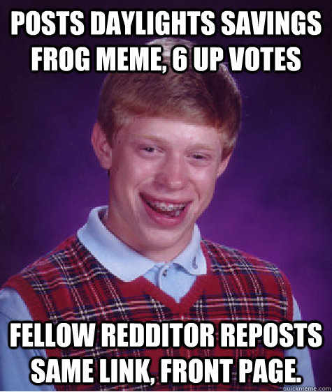 Posts daylights savings frog meme, 6 up votes fellow redditor reposts same link, front page.  Bad Luck Brian