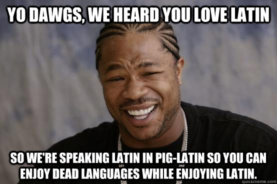 Yo dawgs, we heard you love Latin So we're speaking Latin in Pig-Latin so you can enjoy dead languages while enjoying Latin. - Yo dawgs, we heard you love Latin So we're speaking Latin in Pig-Latin so you can enjoy dead languages while enjoying Latin.  YO DAWG