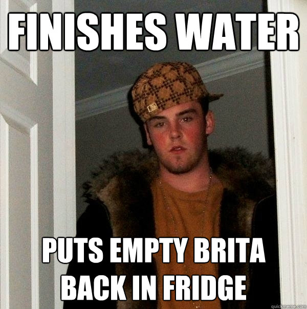 Finishes water  Puts empty brita back in fridge  Scumbag Steve