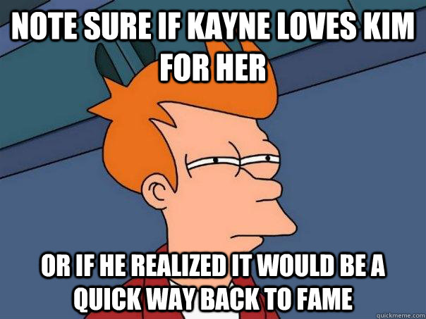 Note sure if Kayne loves Kim for her Or if he realized it would be a quick way back to fame  Futurama Fry