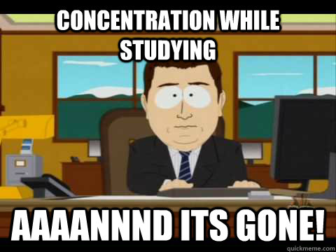 Concentration while studying Aaaannnd its gone! - Concentration while studying Aaaannnd its gone!  Aaand its gone