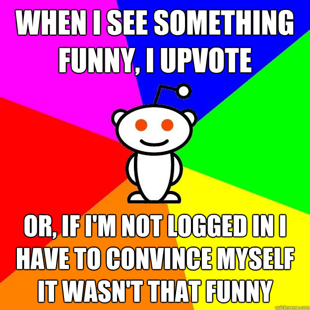 When I see something funny, I upvote  or, If I'm not logged in I have to convince myself it wasn't that funny   Reddit Alien