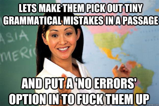 Lets make them pick out tiny grammatical mistakes in a passage and put a 'no errors' option in to fuck them up  Unhelpful High School Teacher