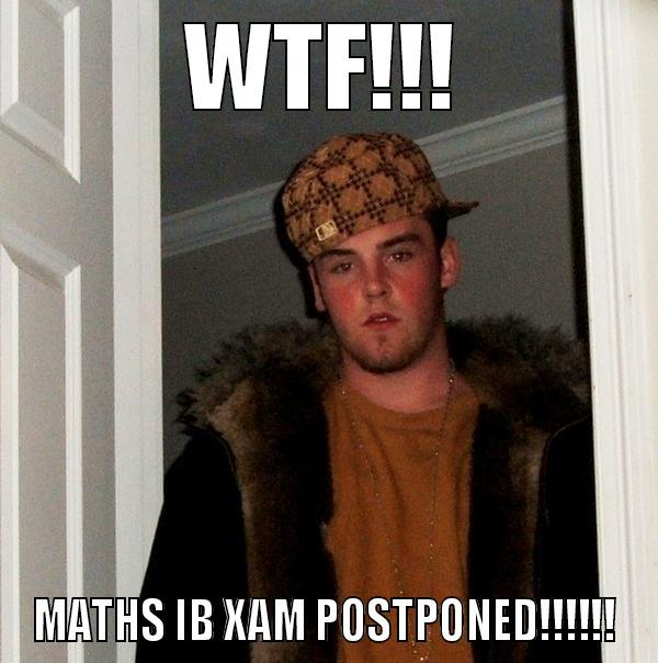 WTF!!! MATHS IB XAM POSTPONED!!!!!! Scumbag Steve