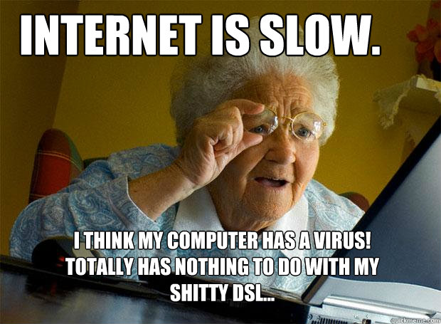 internet is slow. I think my computer has a virus! Totally has nothing to do with my shitty dsl...  - internet is slow. I think my computer has a virus! Totally has nothing to do with my shitty dsl...   Grandma finds the Internet