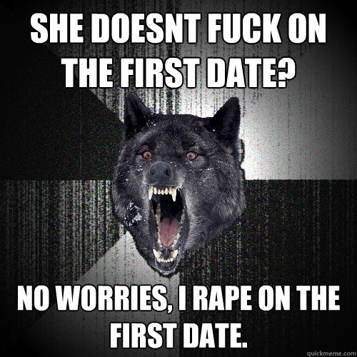 She doesnt fuck on the first date? No worries, I rape on the first date.   Insanity Wolf